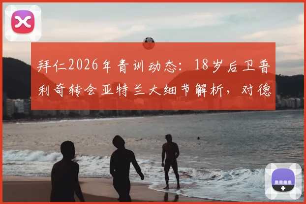 拜仁2026年青训动态：18岁后卫普利奇转会亚特兰大细节解析，对德甲豪门青训体系有何影响？