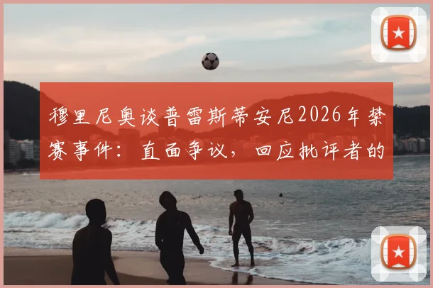 穆里尼奥谈普雷斯蒂安尼2026年禁赛事件：直面争议，回应批评者的犀利观点与完整解读