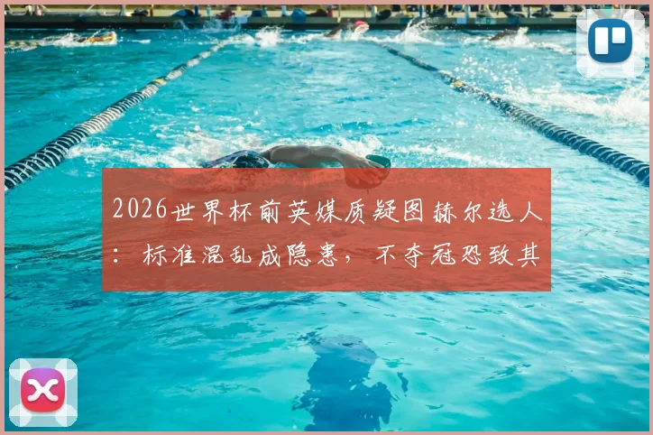 2026世界杯前英媒质疑图赫尔选人：标准混乱成隐患，不夺冠恐致其下课危机