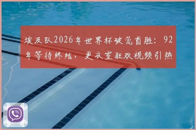 埃及队2026年世界杯破荒首胜:92年等待终结,更衣室狂欢视频引热议