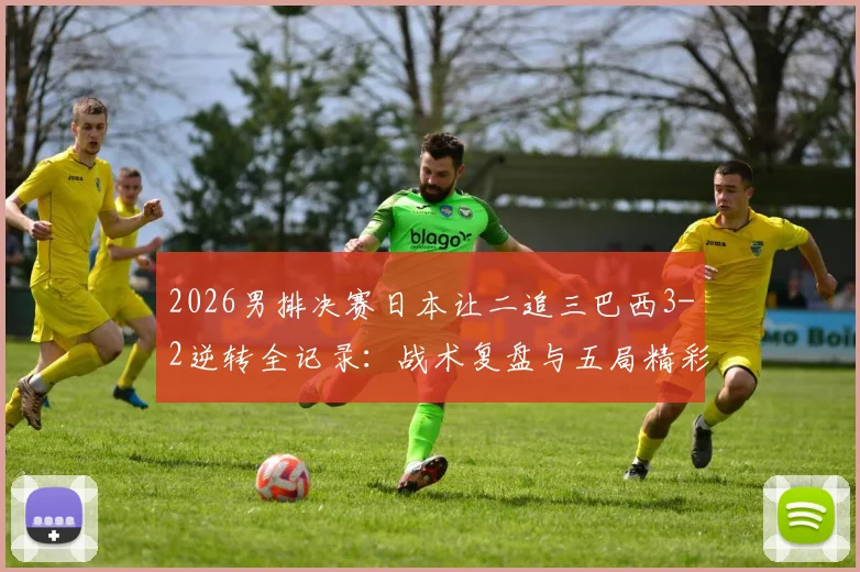2026男排决赛日本让二追三巴西3-2逆转全记录：战术复盘与五局精彩集锦