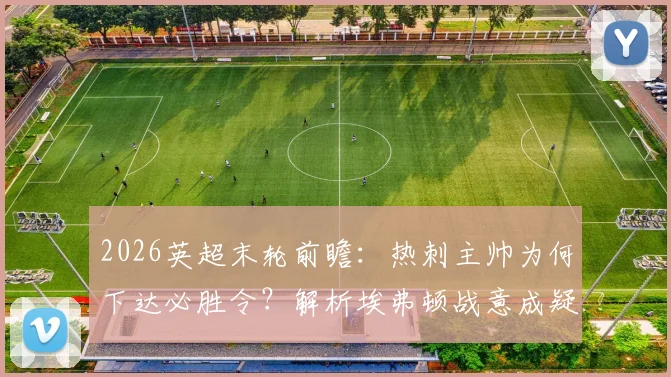 2026英超末轮前瞻：热刺主帅为何下达必胜令？解析埃弗顿战意成疑原因与双方交锋历史