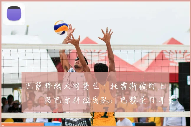 巴萨锋线大将费兰·托雷斯被盯上!若巴尔科拉离队,巴黎圣日耳曼或重金求购