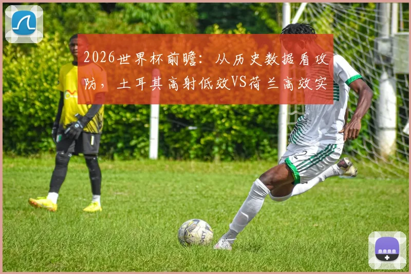 2026世界杯前瞻：从历史数据看攻防，土耳其高射低效VS荷兰高效实用，球队战术启示录