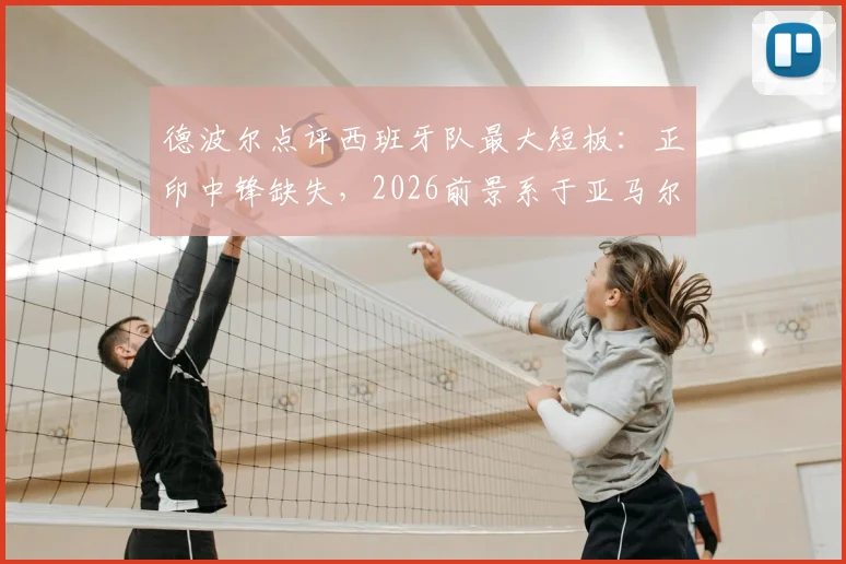 德波尔点评西班牙队最大短板：正印中锋缺失，2026前景系于亚马尔一身，球队进攻难题何解？