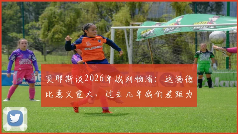 莫耶斯谈2026年战利物浦：这场德比意义重大，过去几年我们差距为何如此之大