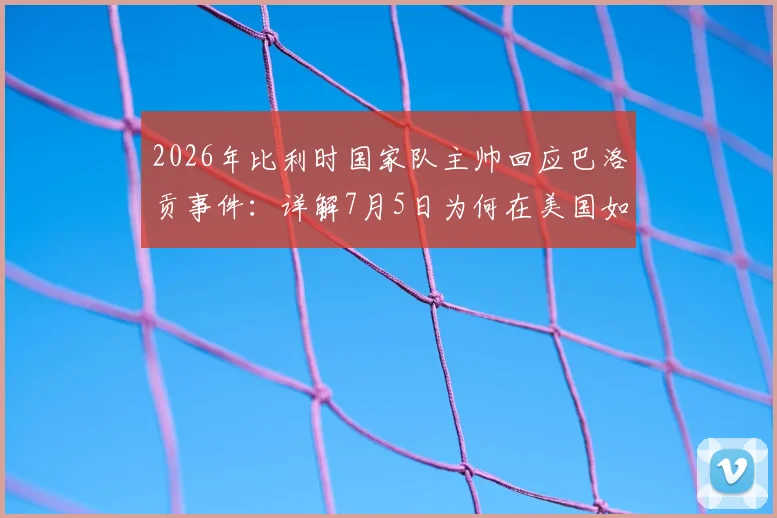 2026年比利时国家队主帅回应巴洛贡事件：详解7月5日为何在美国如同“足球界愚人节”