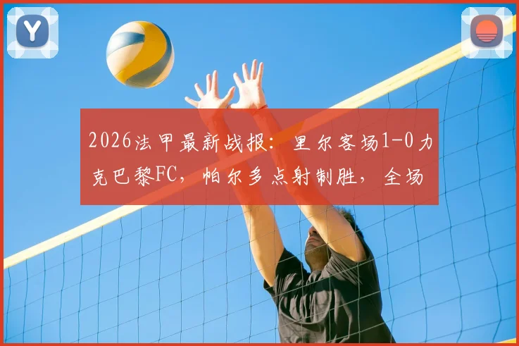 2026法甲最新战报:里尔客场1-0力克巴黎FC,帕尔多点射制胜,全场数据与战术解析