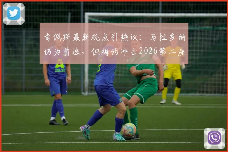 肯佩斯最新观点引热议:马拉多纳仍为首选,但梅西冲击2026第二座世界杯可能性全解析