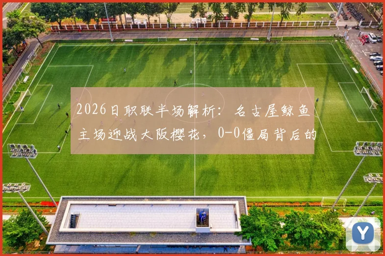 2026日职联半场解析:名古屋鲸鱼主场迎战大阪樱花,0-0僵局背后的战术博弈与机会盘点