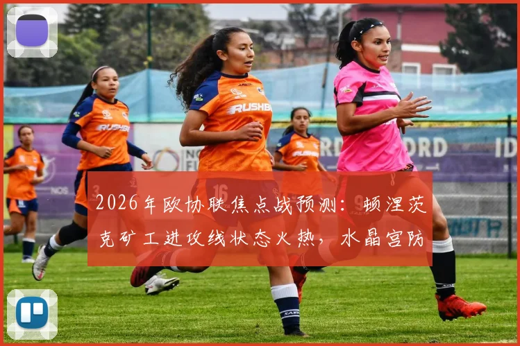 2026年欧协联焦点战预测:顿涅茨克矿工进攻线状态火热,水晶宫防线薄弱点恐被针对